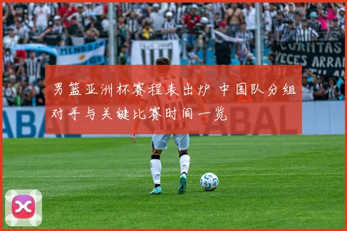 男篮亚洲杯赛程表出炉 中国队分组对手与关键比赛时间一览