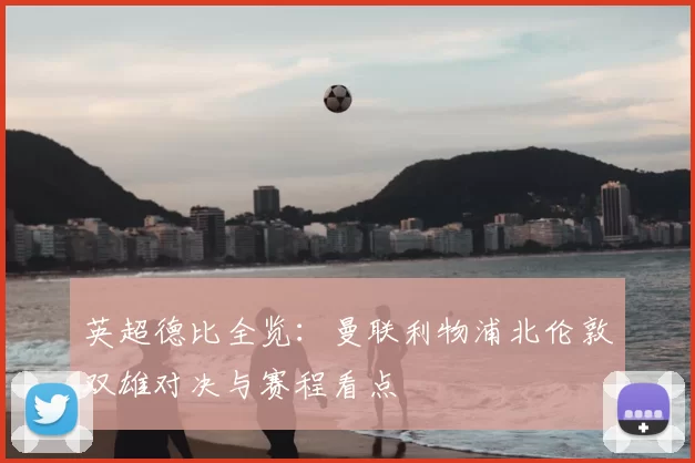 英超德比全览：曼联利物浦北伦敦双雄对决与赛程看点