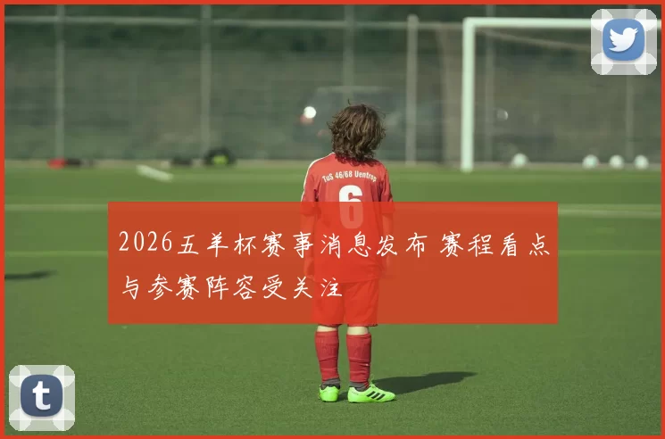 2026五羊杯赛事消息发布 赛程看点与参赛阵容受关注