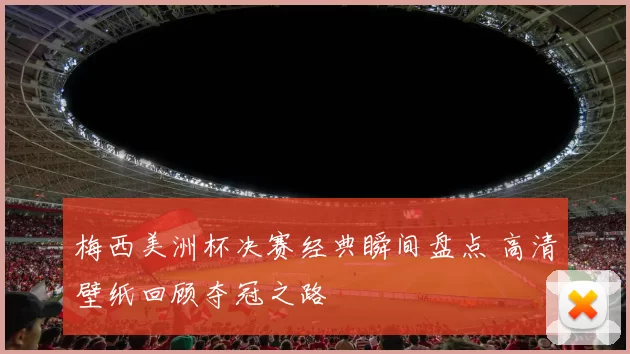 梅西美洲杯决赛经典瞬间盘点 高清壁纸回顾夺冠之路