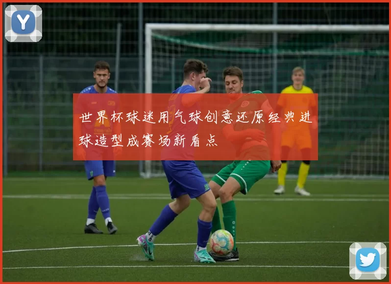 世界杯球迷用气球创意还原经典进球造型成赛场新看点