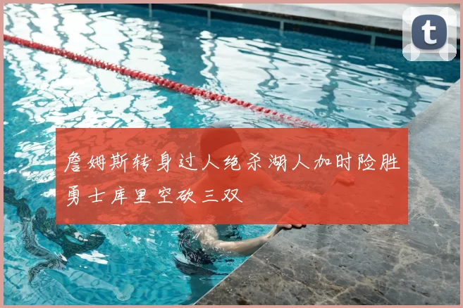 詹姆斯转身过人绝杀湖人加时险胜勇士库里空砍三双