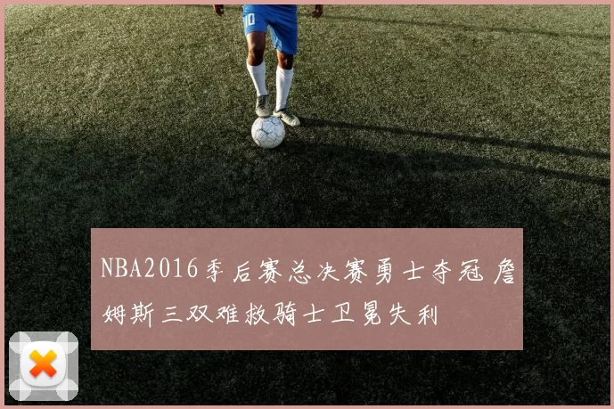 NBA2016季后赛总决赛勇士夺冠 詹姆斯三双难救骑士卫冕失利