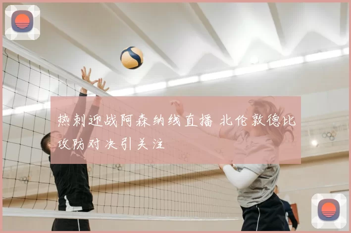 热刺迎战阿森纳线直播 北伦敦德比攻防对决引关注