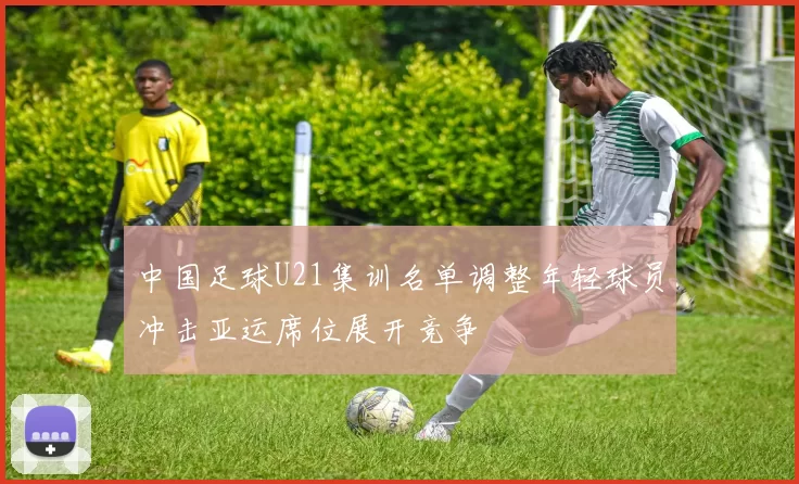 中国足球U21集训名单调整年轻球员冲击亚运席位展开竞争