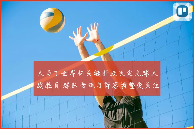 大马丁世界杯关键扑救决定点球大战胜负 球队晋级与阵容调整受关注