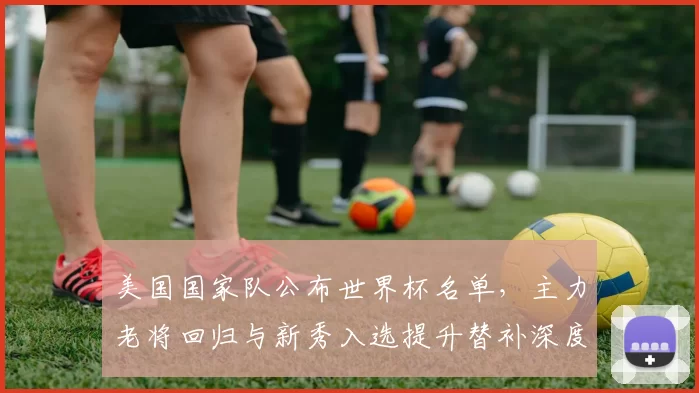 美国国家队公布世界杯名单，主力老将回归与新秀入选提升替补深度