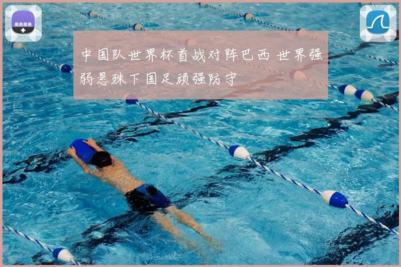 中国队世界杯首战对阵巴西 世界强弱悬殊下国足顽强防守
