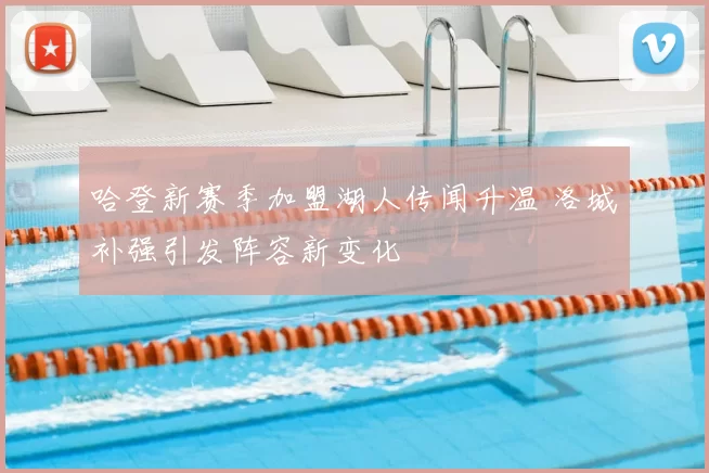 哈登新赛季加盟湖人传闻升温 洛城补强引发阵容新变化