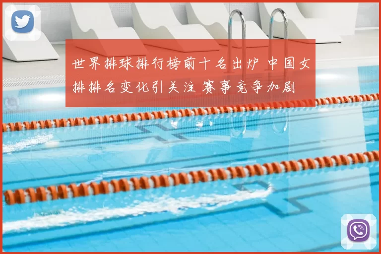 世界排球排行榜前十名出炉 中国女排排名变化引关注 赛事竞争加剧