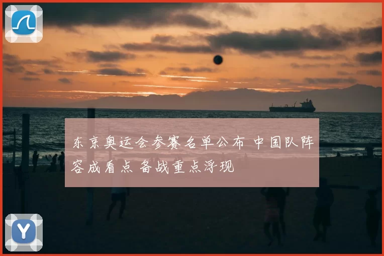 东京奥运会参赛名单公布 中国队阵容成看点 备战重点浮现
