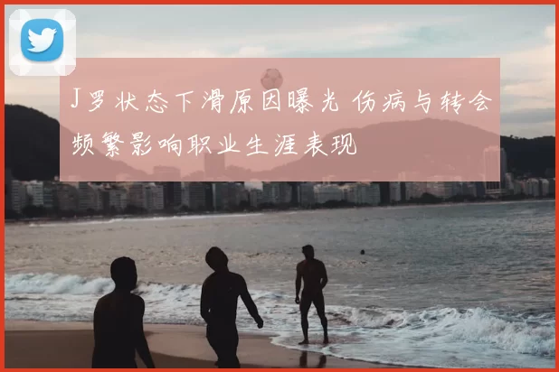 J罗状态下滑原因曝光 伤病与转会频繁影响职业生涯表现