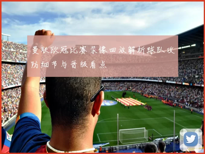 曼联欧冠比赛录像回放解析球队攻防细节与晋级看点
