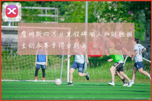 詹姆斯四万分里程碑湖人加时胜掘金创本赛季得分新高