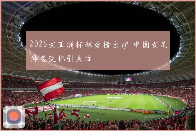 2026女亚洲杯积分榜出炉 中国女足排名变化引关注
