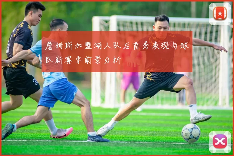 詹姆斯加盟湖人队后首秀表现与球队新赛季前景分析