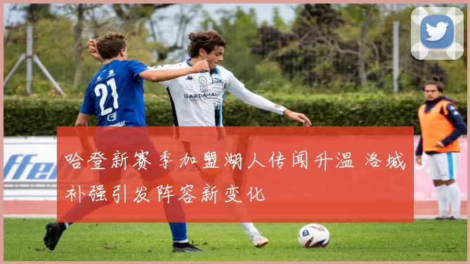 哈登新赛季加盟湖人传闻升温 洛城补强引发阵容新变化
