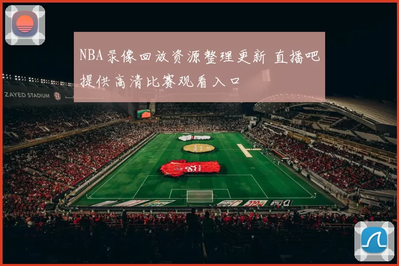 NBA录像回放资源整理更新 直播吧提供高清比赛观看入口