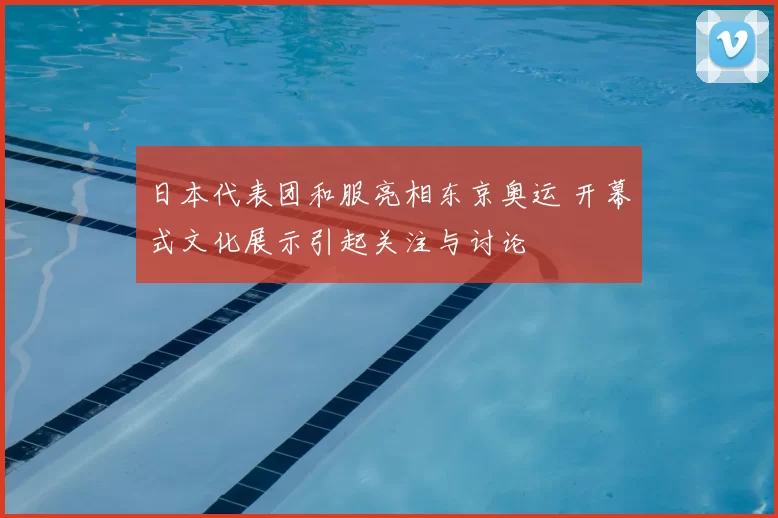 日本代表团和服亮相东京奥运 开幕式文化展示引起关注与讨论