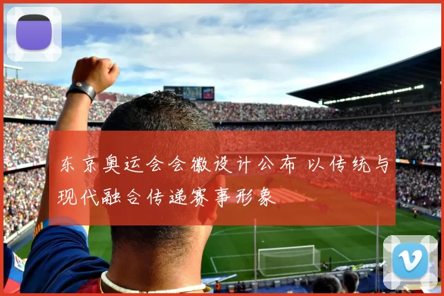 东京奥运会会徽设计公布 以传统与现代融合传递赛事形象